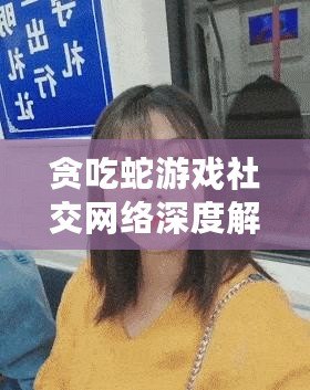 貪吃蛇游戲社交網(wǎng)絡(luò)深度解析：互動(dòng)聊天系統(tǒng)與關(guān)系構(gòu)建機(jī)制詳述