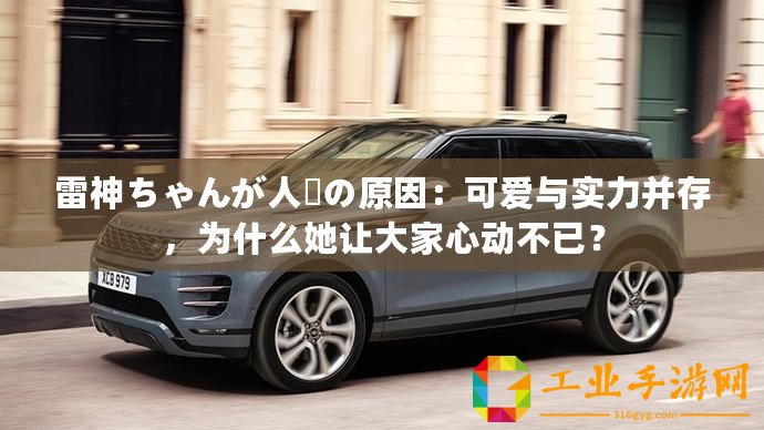 雷神ちゃんが人気の原因：可愛與實(shí)力并存，為什么她讓大家心動不已？