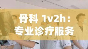 骨科 1v2h：專業(yè)診療服務(wù)