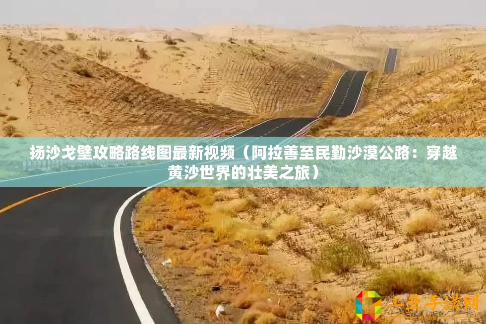 揚沙戈壁攻略路線圖最新視頻（阿拉善至民勤沙漠公路：穿越黃沙世界的壯美之旅）