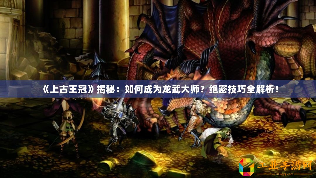 《上古王冠》揭秘：如何成為龍武大師？絕密技巧全解析！