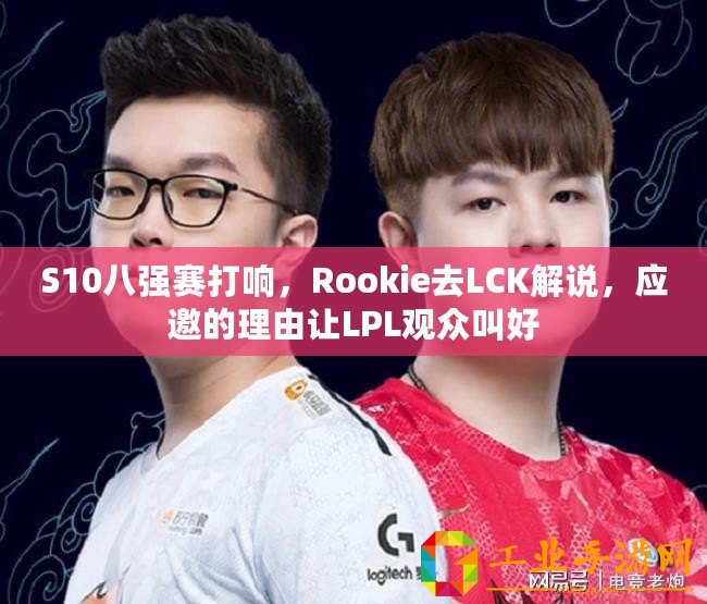 S10八強賽打響，Rookie去LCK解說，應(yīng)邀的理由讓LPL觀眾叫好