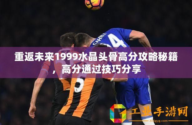 重返未來1999水晶頭骨高分攻略秘籍，高分通過技巧分享