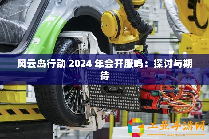 風(fēng)云島行動(dòng) 2024 年會(huì)開服嗎：探討與期待