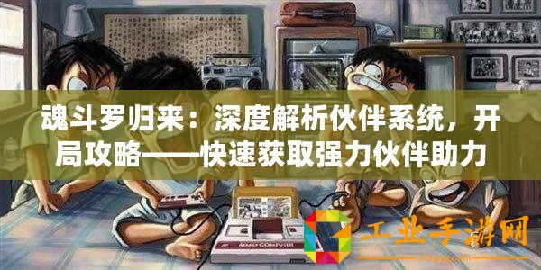 魂斗羅歸來：深度解析伙伴系統，開局攻略——快速獲取強力伙伴助力