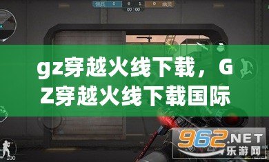 gz穿越火線下載，GZ穿越火線下載國際服