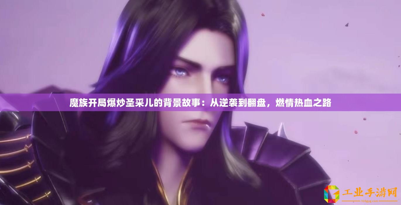 魔族開局爆炒圣采兒的背景故事：從逆襲到翻盤，燃情熱血之路