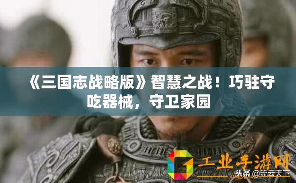 《三國志戰略版》智慧之戰！巧駐守吃器械，守衛家園