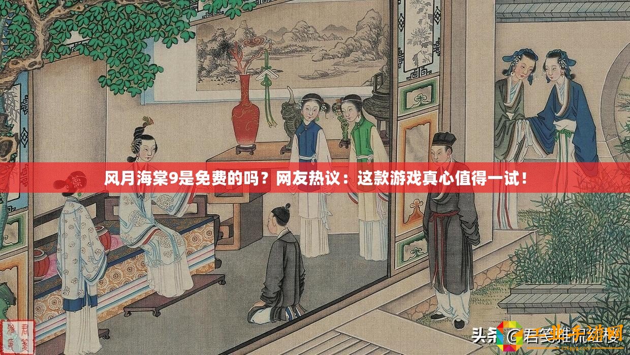 風月海棠9是免費的嗎？網友熱議：這款游戲真心值得一試！