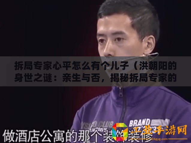 拆局專家心平怎么有個兒子（洪朝陽的身世之謎：親生與否，揭秘拆局專家的真實身份！）