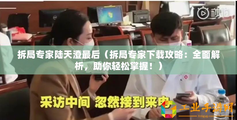 拆局專家陸天澄最后（拆局專家下載攻略：全面解析，助你輕松掌握！）