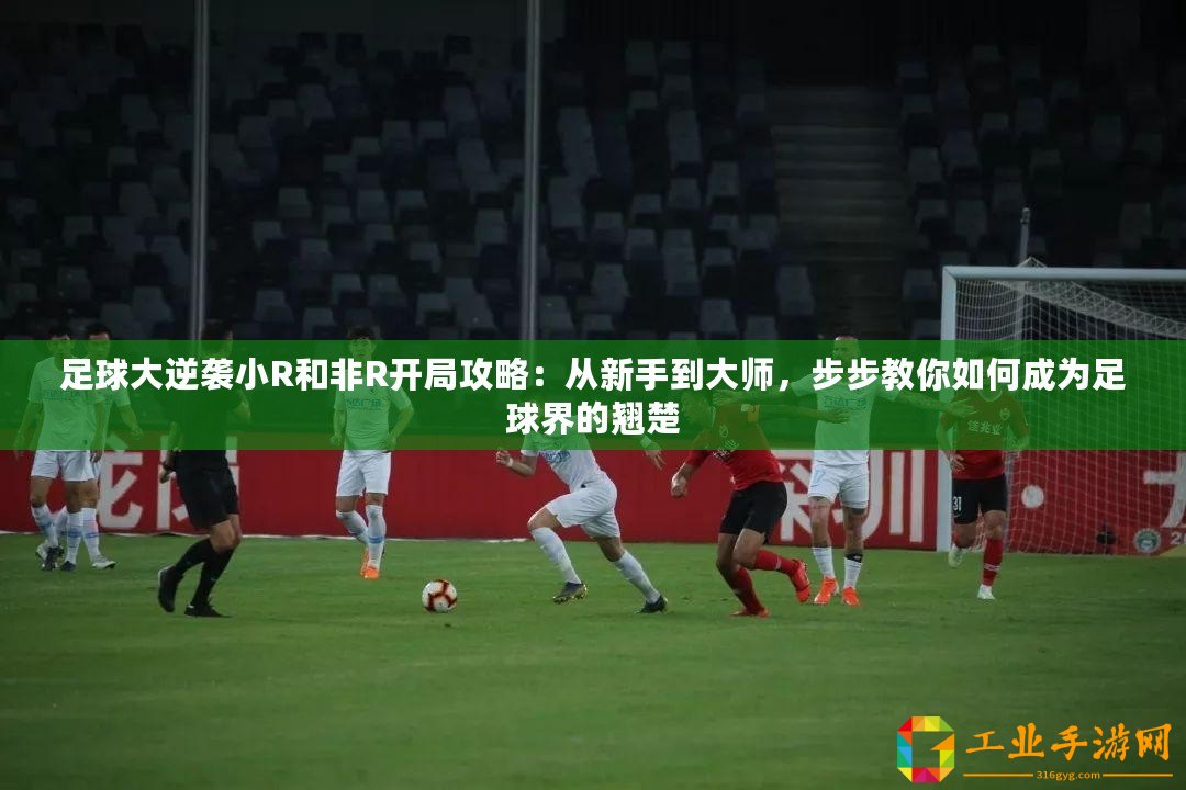 足球大逆襲小R和非R開局攻略：從新手到大師，步步教你如何成為足球界的翹楚