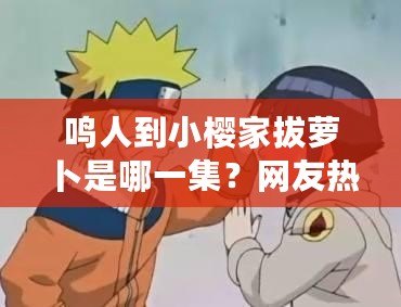 鳴人到小櫻家拔蘿卜是哪一集？網(wǎng)友熱議：這場(chǎng)景太搞笑了！