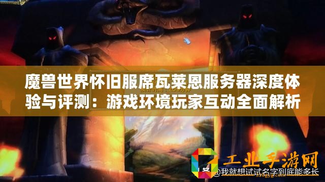 魔獸世界懷舊服席瓦萊恩服務器深度體驗與評測：游戲環(huán)境玩家互動全面解析