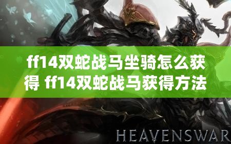 ff14雙蛇戰(zhàn)馬坐騎怎么獲得 ff14雙蛇戰(zhàn)馬獲得方法