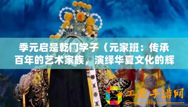 季元啟是乾門學(xué)子（元家班：傳承百年的藝術(shù)家族，演繹華夏文化的輝煌！）