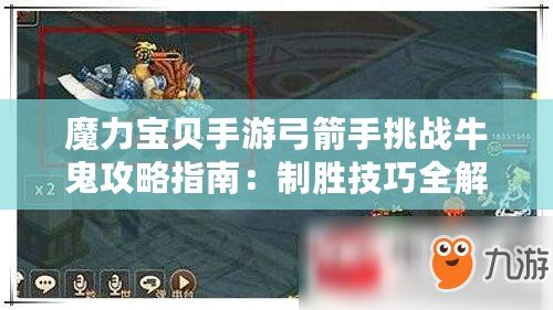 魔力寶貝手游弓箭手挑戰(zhàn)牛鬼攻略指南：制勝技巧全解析