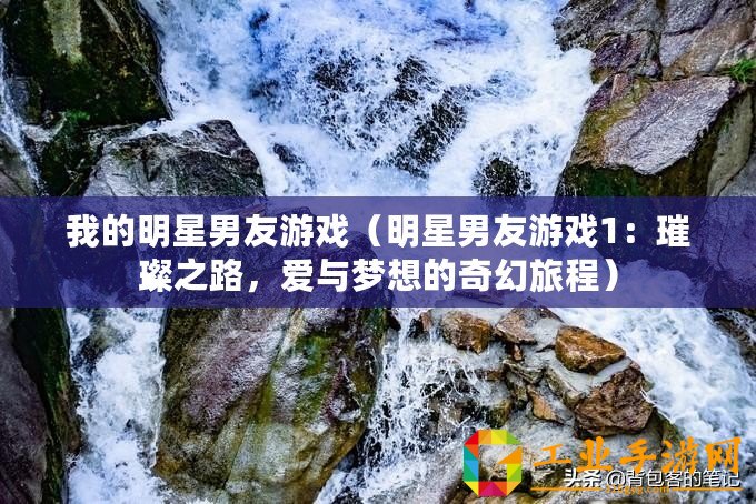 我的明星男友游戲（明星男友游戲1：璀璨之路，愛與夢想的奇幻旅程）