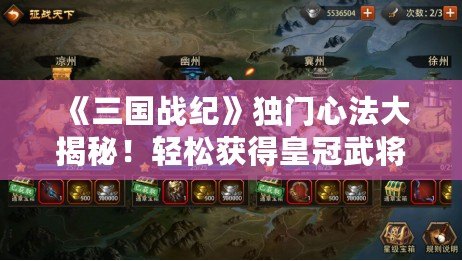 《三國戰紀》獨門心法大揭秘！輕松獲得皇冠武將，征戰三國無敵手！