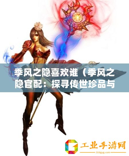 季風之隱喜歡誰（季風之隱官配：探尋傳世珍品與文化遺產的奇幻之旅）