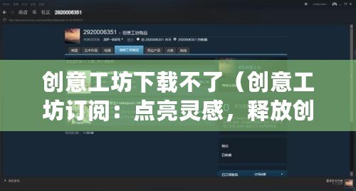 創(chuàng)意工坊下載不了（創(chuàng)意工坊訂閱：點(diǎn)亮靈感，釋放創(chuàng)造力！）