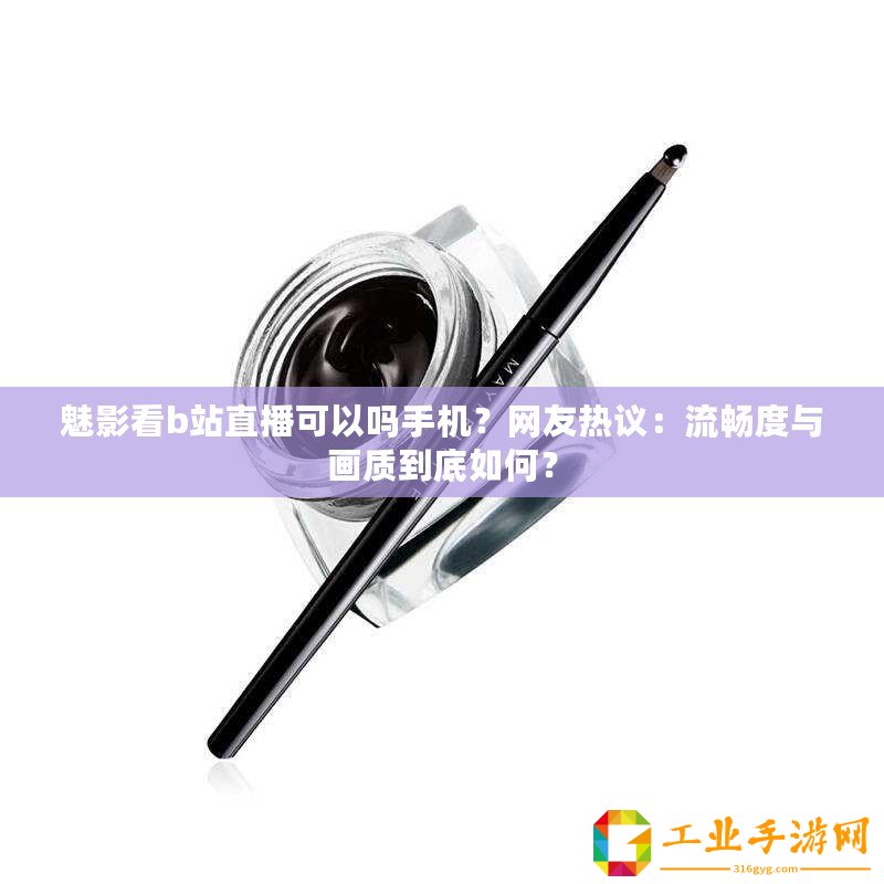 魅影看b站直播可以嗎手機？網友熱議：流暢度與畫質到底如何？
