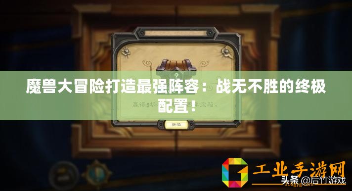 魔獸大冒險打造最強(qiáng)陣容：戰(zhàn)無不勝的終極配置！