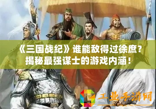 《三國戰(zhàn)紀(jì)》誰能敵得過徐庶？揭秘最強(qiáng)謀士的游戲內(nèi)涵！