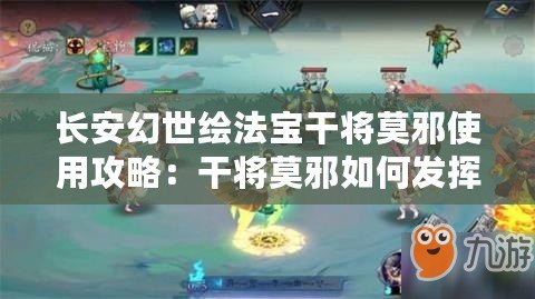 長安幻世繪法寶干將莫邪使用攻略：干將莫邪如何發(fā)揮最大戰(zhàn)力