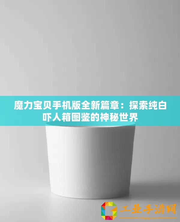 魔力寶貝手機版全新篇章：探索純白嚇人箱圖鑒的神秘世界