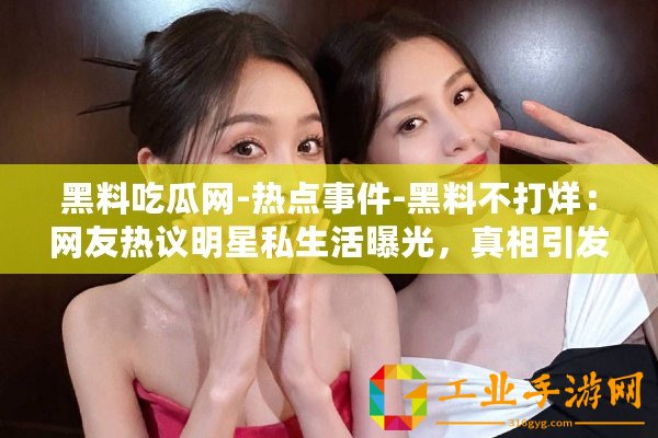 黑料吃瓜網(wǎng)-熱點(diǎn)事件-黑料不打烊：網(wǎng)友熱議明星私生活曝光，真相引發(fā)眾人關(guān)注與討論