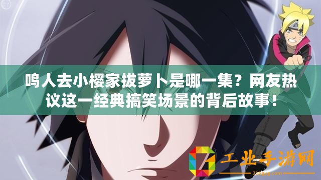 鳴人去小櫻家拔蘿卜是哪一集？網(wǎng)友熱議這一經(jīng)典搞笑場(chǎng)景的背后故事！