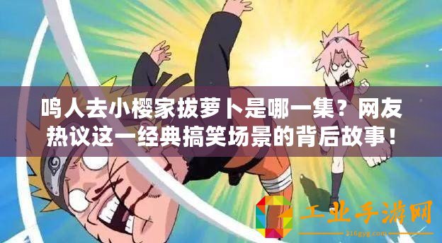 鳴人去小櫻家拔蘿卜是哪一集？網(wǎng)友熱議這一經(jīng)典搞笑場(chǎng)景的背后故事！