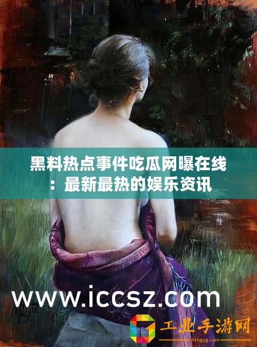 黑料熱點事件吃瓜網(wǎng)曝在線：最新最熱的娛樂資訊