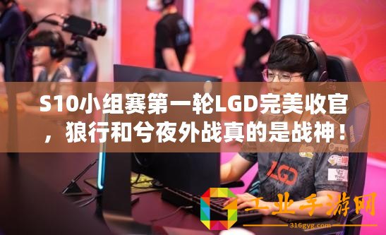 S10小組賽第一輪LGD完美收官，狼行和兮夜外戰(zhàn)真的是戰(zhàn)神！