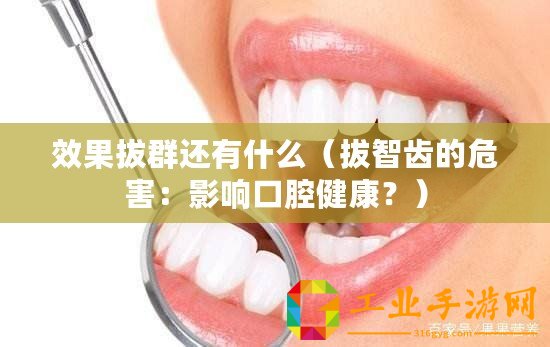 效果拔群還有什么（拔智齒的危害：影響口腔健康？）