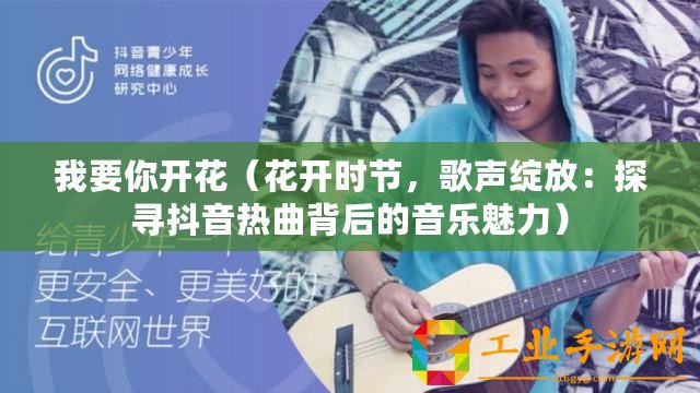 我要你開花（花開時節(jié)，歌聲綻放：探尋抖音熱曲背后的音樂魅力）