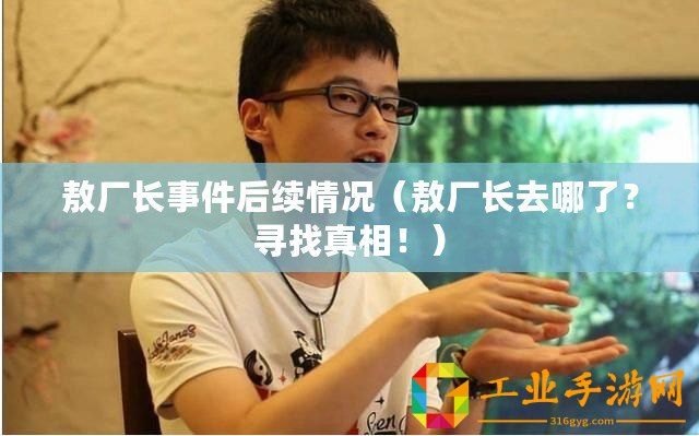 敖廠長事件后續(xù)情況（敖廠長去哪了？尋找真相！）