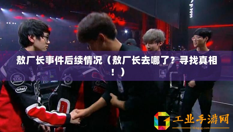 敖廠長事件后續(xù)情況（敖廠長去哪了？尋找真相！）