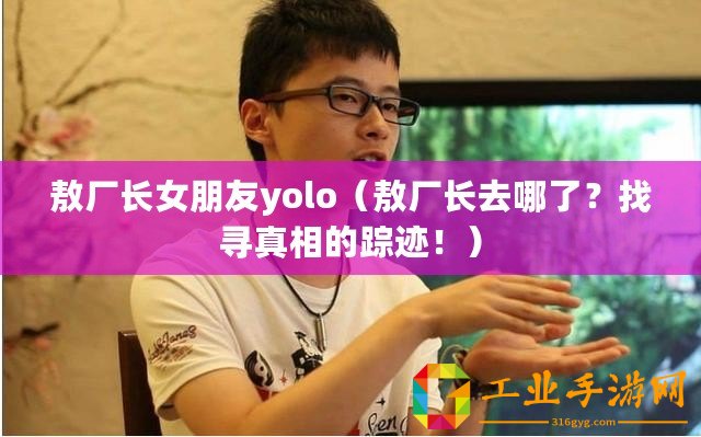 敖廠長女朋友yolo（敖廠長去哪了？找尋真相的蹤跡！）