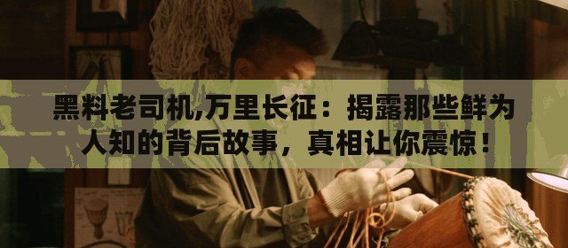黑料老司機,萬里長征：揭露那些鮮為人知的背后故事，真相讓你震驚！
