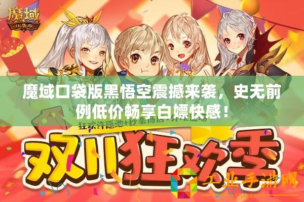 魔域口袋版黑悟空震撼來襲，史無前例低價暢享白嫖快感！