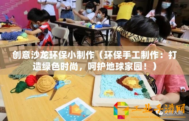 創意沙龍環保小制作（環保手工制作：打造綠色時尚，呵護地球家園！）