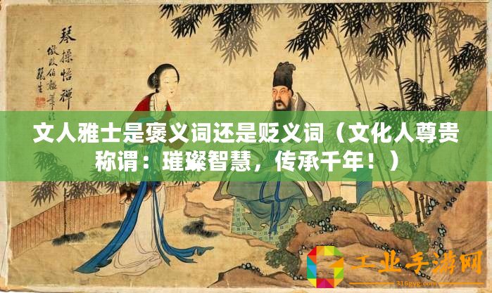 文人雅士是褒義詞還是貶義詞（文化人尊貴稱謂：璀璨智慧，傳承千年?。? title=