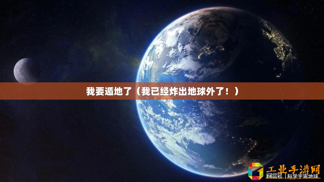 我要遁地了（我已經(jīng)炸出地球外了！）