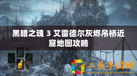 黑暗之魂 3 艾雷德爾灰燼吊橋近窟地圖攻略