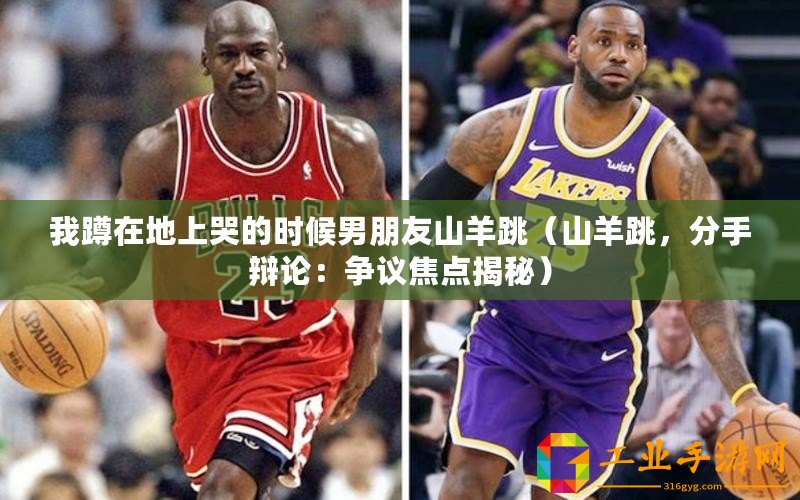 我蹲在地上哭的時候男朋友山羊跳（山羊跳，分手辯論：爭議焦點揭秘）