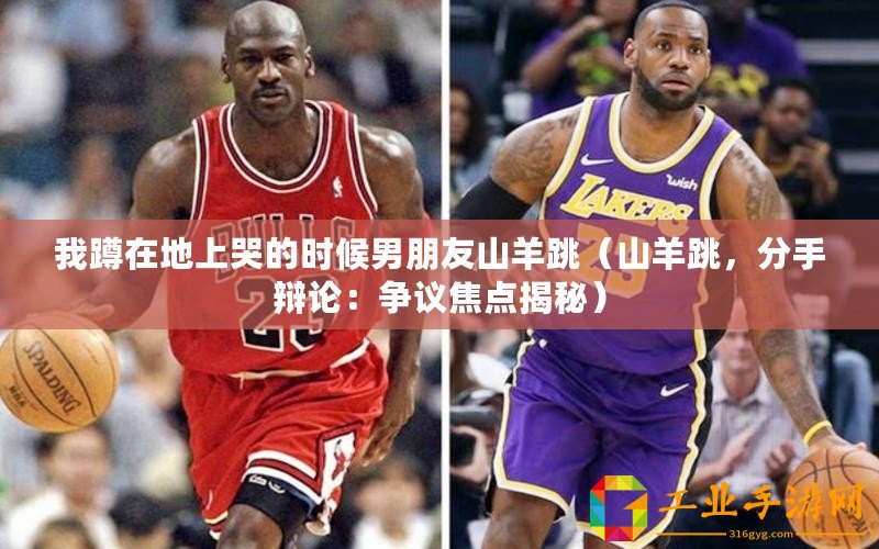 我蹲在地上哭的時(shí)候男朋友山羊跳（山羊跳，分手辯論：爭議焦點(diǎn)揭秘）