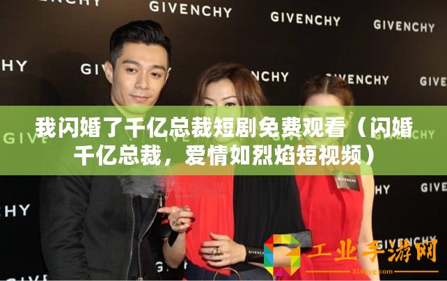 我閃婚了千億總裁短劇免費(fèi)觀看（閃婚千億總裁，愛情如烈焰短視頻）