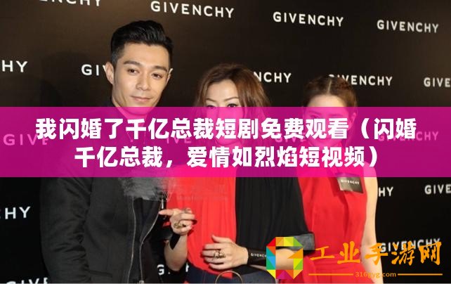 我閃婚了千億總裁短劇免費(fèi)觀看（閃婚千億總裁，愛情如烈焰短視頻）